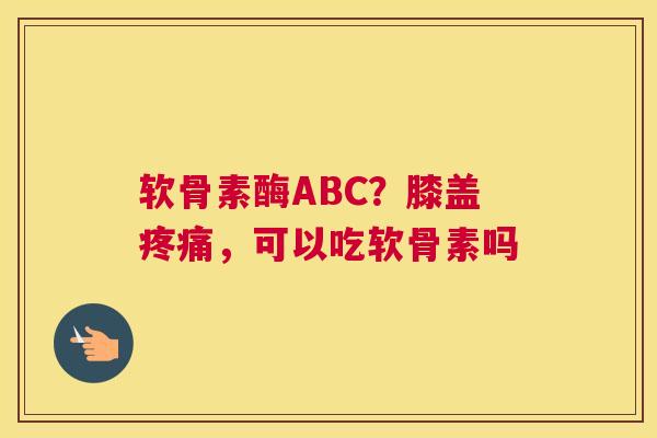 软骨素酶ABC？膝盖疼痛，可以吃软骨素吗