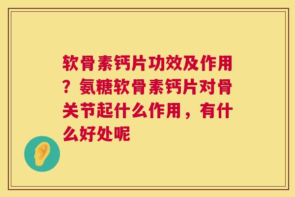 软骨素钙片功效及作用？氨糖软骨素钙片对骨关节起什么作用，有什么好处呢