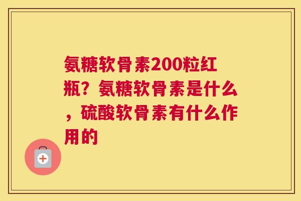 氨糖软骨素200粒红瓶？氨糖软骨素是什么，硫酸软骨素有什么作用的