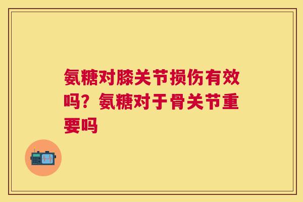 氨糖对膝关节损伤有效吗?氨糖对于骨关节重要吗