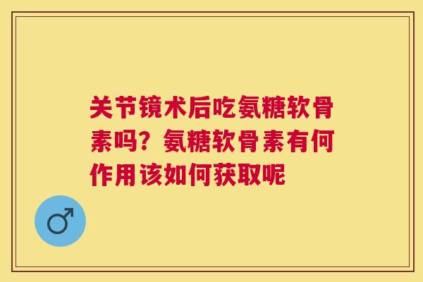 关节镜术后吃氨糖软骨素吗？氨糖软骨素有何作用该如何获取呢