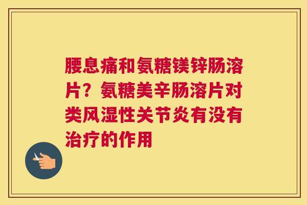 腰息痛和氨糖镁锌肠溶片？氨糖美辛肠溶片对类风湿性关节炎有没有治疗的作用
