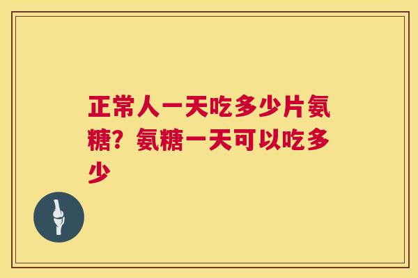 正常人一天吃多少片氨糖?氨糖一天可以吃多少 正常人一天吃多少片氨糖?氨糖一天可以吃多少