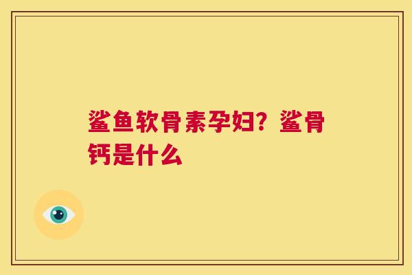 鲨鱼软骨素孕妇？鲨骨钙是什么