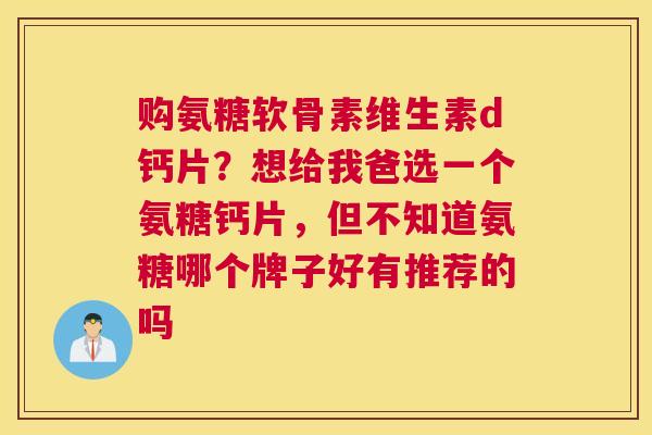 购氨糖软骨素维生素d钙片？想给我爸选一个氨糖钙片，但不知道氨糖哪个牌子好有推荐的吗