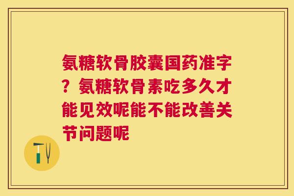 氨糖软骨胶囊国药准字？氨糖软骨素吃多久才能见效呢能不能改善关节问题呢