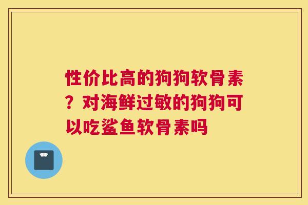性价比高的狗狗软骨素？对海鲜过敏的狗狗可以吃鲨鱼软骨素吗