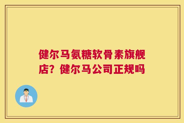 健尔马氨糖软骨素旗舰店?健尔马公司正规吗