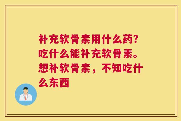 补充软骨素用什么药？吃什么能补充软骨素。想补软骨素，不知吃什么东西