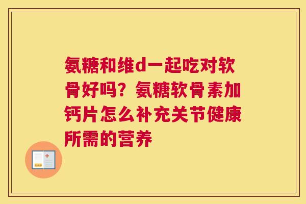 氨糖和维d一起吃对软骨好吗？氨糖软骨素加钙片怎么补充关节健康所需的营养