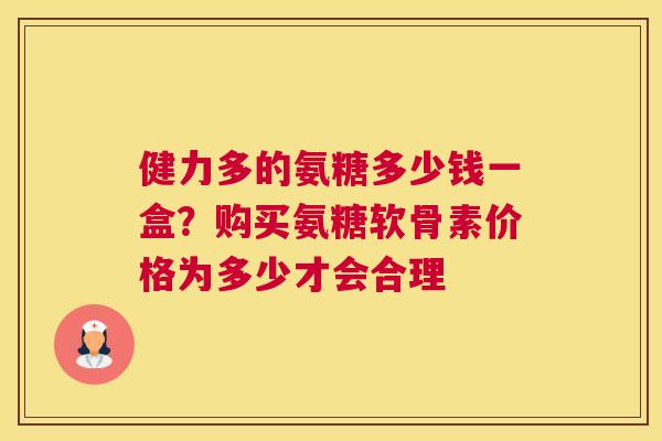 健力多的氨糖多少钱一盒？购买氨糖软骨素价格为多少才会合理