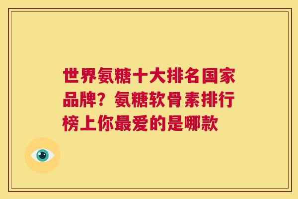 世界氨糖十大排名国家品牌？氨糖软骨素排行榜上你最爱的是哪款