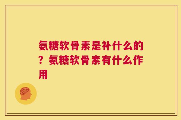 氨糖软骨素是补什么的？氨糖软骨素有什么作用