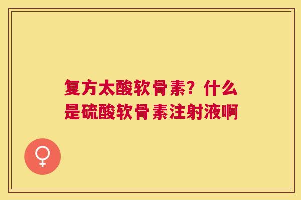 复方太酸软骨素?什么是硫酸软骨素注射液啊 复方太酸软骨素?什么是硫酸软骨素注射液啊