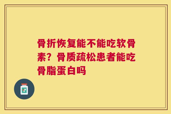 骨折恢复能不能吃软骨素？骨质疏松患者能吃骨脂蛋白吗