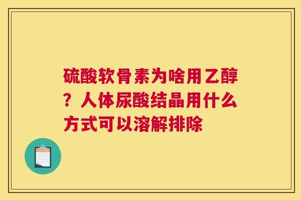 硫酸软骨素为啥用乙醇?人体尿酸结晶用什么方式可以溶解排除