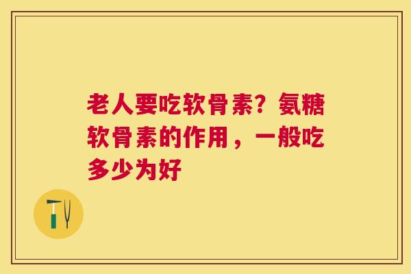 老人要吃软骨素?氨糖软骨素的作用,一般吃多少为好 老人要吃软骨素?氨糖软骨素的作用,一般吃多少为好