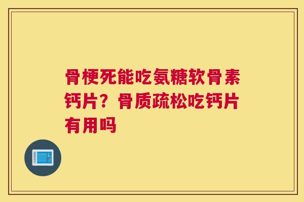 骨梗死能吃氨糖软骨素钙片？骨质疏松吃钙片有用吗
