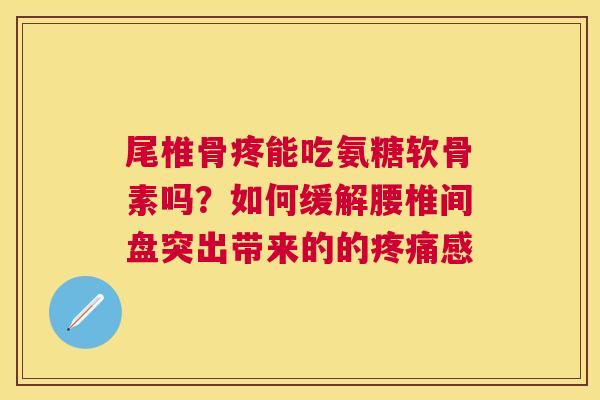 尾椎骨疼能吃氨糖软骨素吗？如何缓解腰椎间盘突出带来的的疼痛感