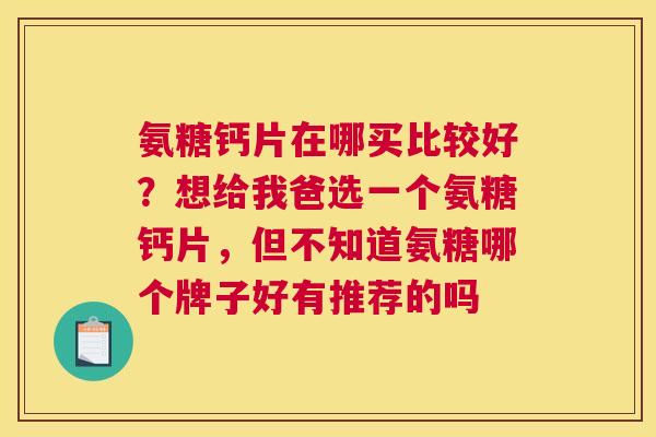 氨糖钙片在哪买比较好?想给我爸选一个氨糖钙片,但不知道氨糖哪个牌子好有推荐的吗