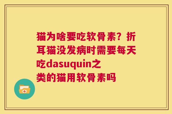 猫为啥要吃软骨素？折耳猫没发病时需要每天吃dasuquin之类的猫用软骨素吗