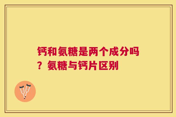 钙和氨糖是两个成分吗？氨糖与钙片区别