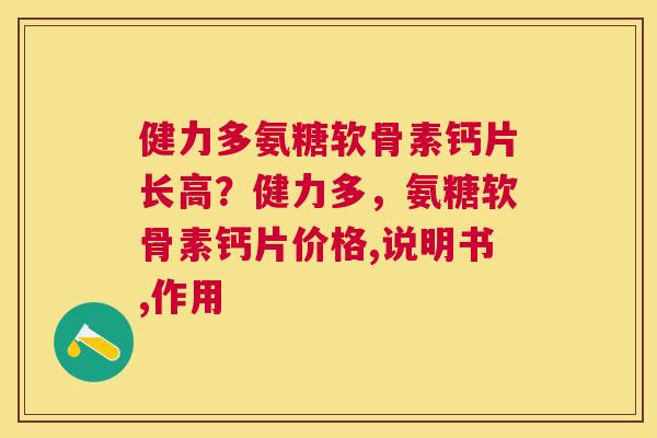 健力多氨糖软骨素钙片长高？健力多，氨糖软骨素钙片价格,说明书,作用