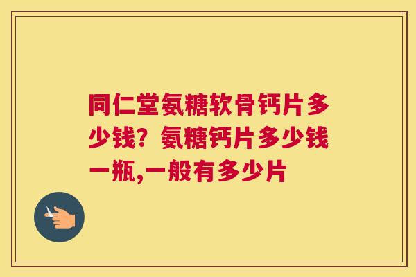 同仁堂氨糖软骨钙片多少钱？氨糖钙片多少钱一瓶,一般有多少片