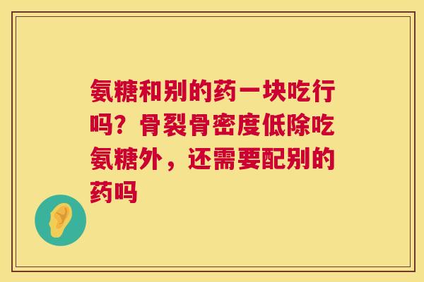 氨糖和别的药一块吃行吗？骨裂骨密度低除吃氨糖外，还需要配别的药吗