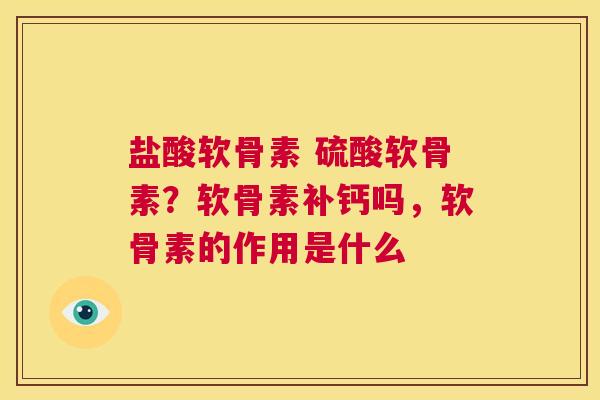盐酸软骨素 硫酸软骨素?软骨素补钙吗,软骨素的作用是什么