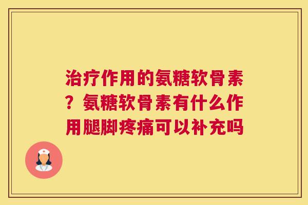 治疗作用的氨糖软骨素？氨糖软骨素有什么作用腿脚疼痛可以补充吗