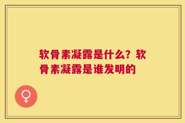 软骨素凝露是什么？软骨素凝露是谁发明的