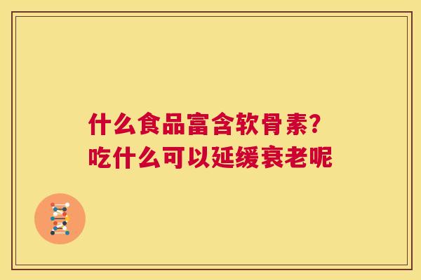 什么食品富含软骨素？吃什么可以延缓衰老呢