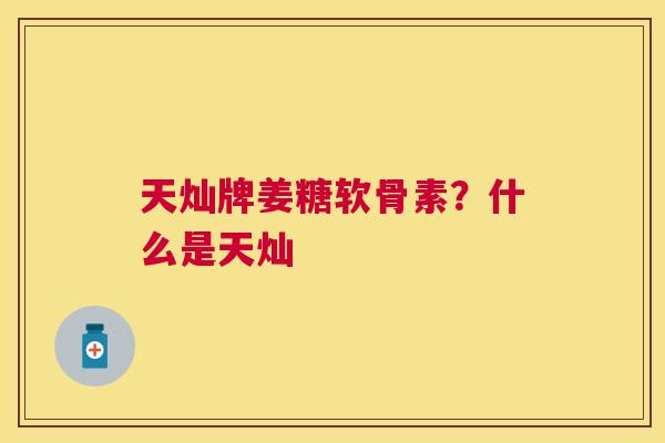 天灿牌姜糖软骨素？什么是天灿
