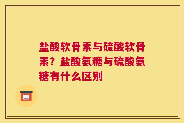 盐酸软骨素与硫酸软骨素？盐酸氨糖与硫酸氨糖有什么区别