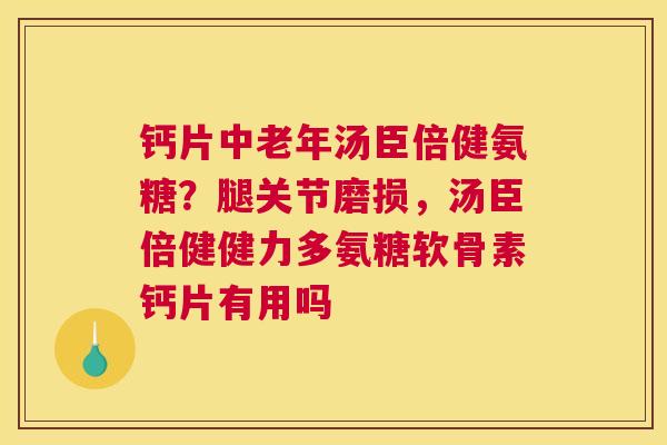 钙片中老年汤臣倍健氨糖？腿关节磨损，汤臣倍健健力多氨糖软骨素钙片有用吗