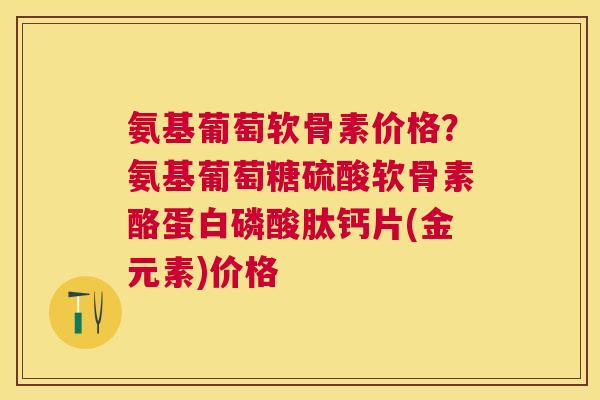 氨基葡萄软骨素价格？氨基葡萄糖硫酸软骨素酪蛋白磷酸肽钙片(金元素)价格