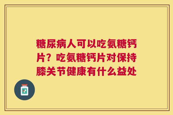 糖尿病人可以吃氨糖钙片?吃氨糖钙片对保持膝关节健康有什么益处
