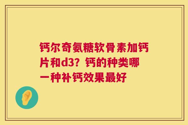 钙尔奇氨糖软骨素加钙片和d3？钙的种类哪一种补钙效果最好