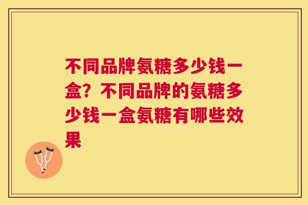 不同品牌氨糖多少钱一盒？不同品牌的氨糖多少钱一盒氨糖有哪些效果