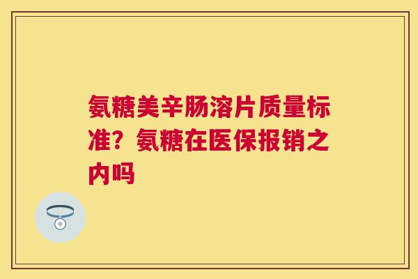 氨糖美辛肠溶片质量标准？氨糖在医保报销之内吗