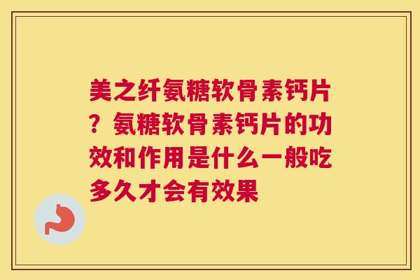 美之纤氨糖软骨素钙片？氨糖软骨素钙片的功效和作用是什么一般吃多久才会有效果