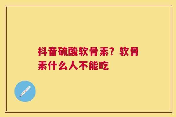 抖音硫酸软骨素？软骨素什么人不能吃