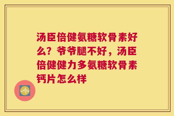 汤臣倍健氨糖软骨素好么？爷爷腿不好，汤臣倍健健力多氨糖软骨素钙片怎么样