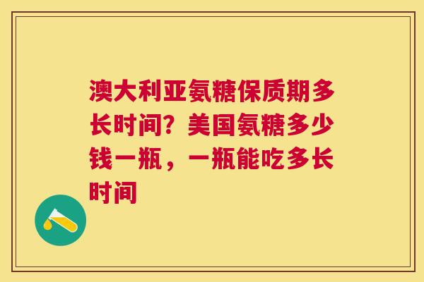 澳大利亚氨糖保质期多长时间？美国氨糖多少钱一瓶，一瓶能吃多长时间