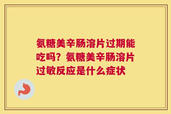 氨糖美辛肠溶片过期能吃吗？氨糖美辛肠溶片过敏反应是什么症状