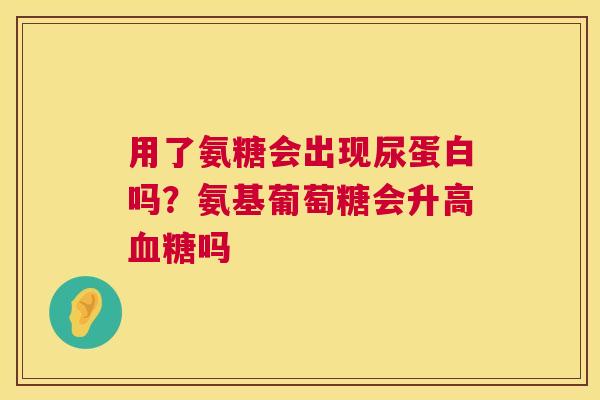 用了氨糖会出现尿蛋白吗?氨基葡萄糖会升高吗 用了氨糖会出现尿蛋白吗?氨基葡萄糖会升高吗