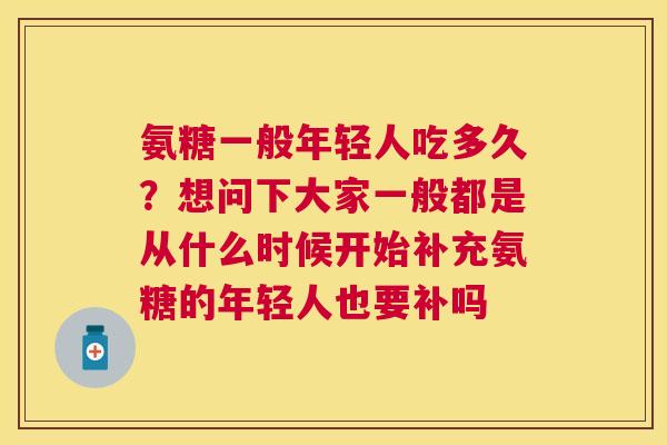 氨糖一般年轻人吃多久？想问下大家一般都是从什么时候开始补充氨糖的年轻人也要补吗