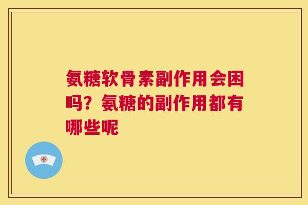 氨糖软骨素副作用会困吗？氨糖的副作用都有哪些呢