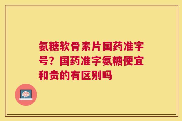 氨糖软骨素片国药准字号？国药准字氨糖便宜和贵的有区别吗